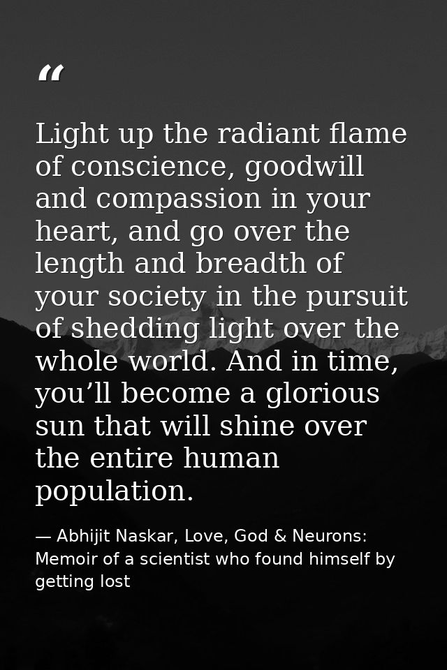 Light up the radiant flame of conscience, goodwill and compassion in your heart, and go over the length and breadth of y — Abhijit Naskar, Love, God & Neurons: Memoir of a scientist who found himself by getting lost