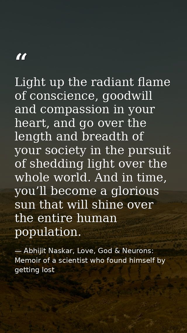 Light up the radiant flame of conscience, goodwill and compassion in your heart, and go over the length and breadth of y — Abhijit Naskar, Love, God & Neurons: Memoir of a scientist who found himself by getting lost