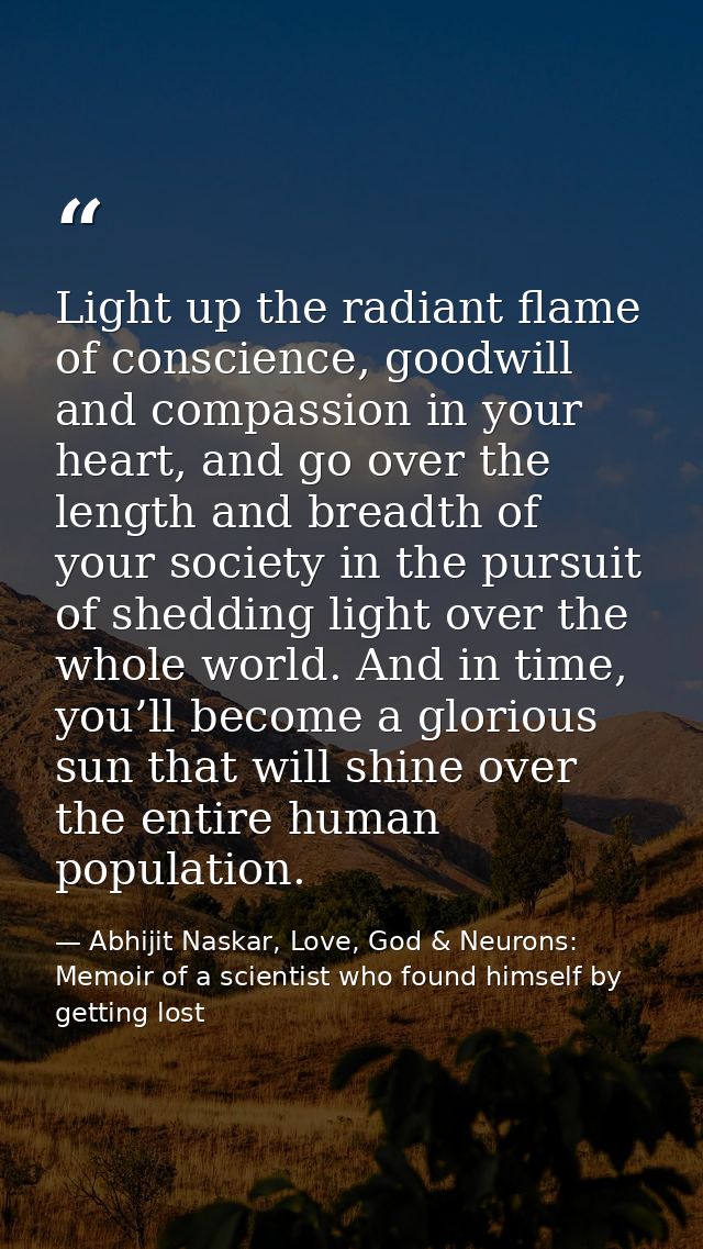 Light up the radiant flame of conscience, goodwill and compassion in your heart, and go over the length and breadth of y — Abhijit Naskar, Love, God & Neurons: Memoir of a scientist who found himself by getting lost