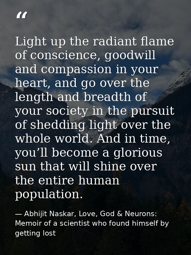 Light up the radiant flame of conscience, goodwill and compassion in your heart, and go over the length and breadth of y — Abhijit Naskar, Love, God & Neurons: Memoir of a scientist who found himself by getting lost