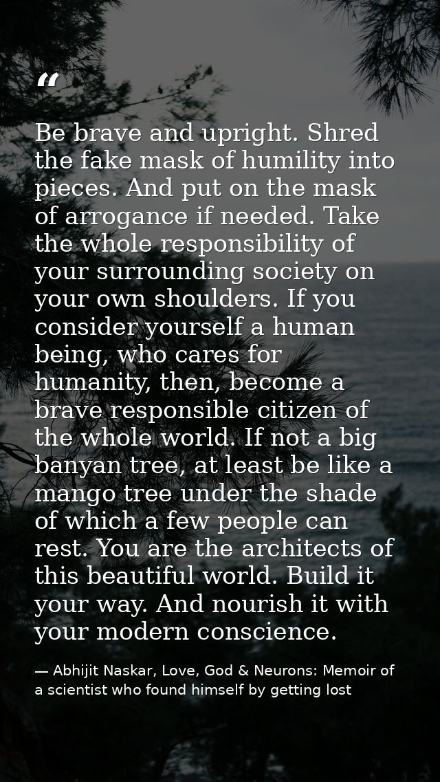 Be brave and upright. Shred the fake mask of humility into pieces. And put on the mask of arrogance if needed. Take the  — Abhijit Naskar, Love, God & Neurons: Memoir of a scientist who found himself by getting lost