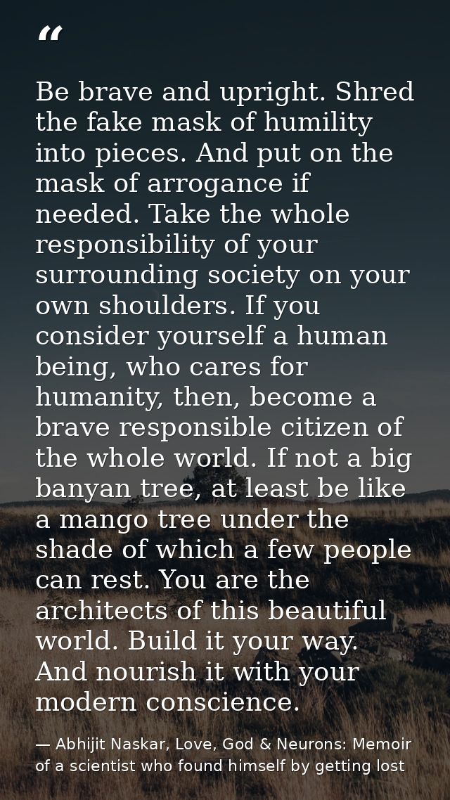 Be brave and upright. Shred the fake mask of humility into pieces. And put on the mask of arrogance if needed. Take the  — Abhijit Naskar, Love, God & Neurons: Memoir of a scientist who found himself by getting lost