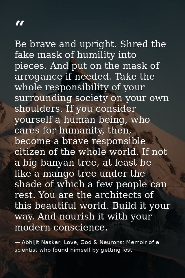 Be brave and upright. Shred the fake mask of humility into pieces. And put on the mask of arrogance if needed. Take the  — Abhijit Naskar, Love, God & Neurons: Memoir of a scientist who found himself by getting lost