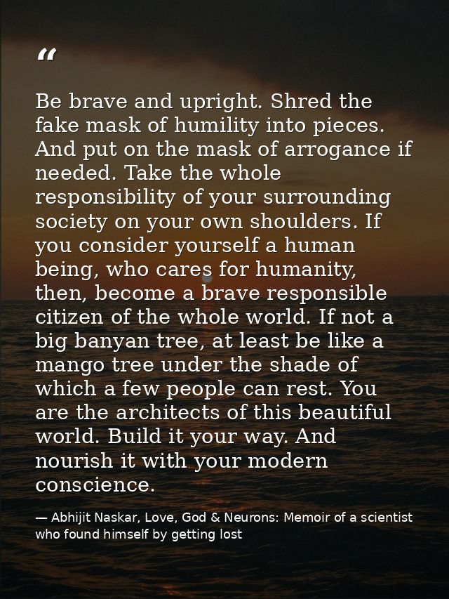 Be brave and upright. Shred the fake mask of humility into pieces. And put on the mask of arrogance if needed. Take the  — Abhijit Naskar, Love, God & Neurons: Memoir of a scientist who found himself by getting lost