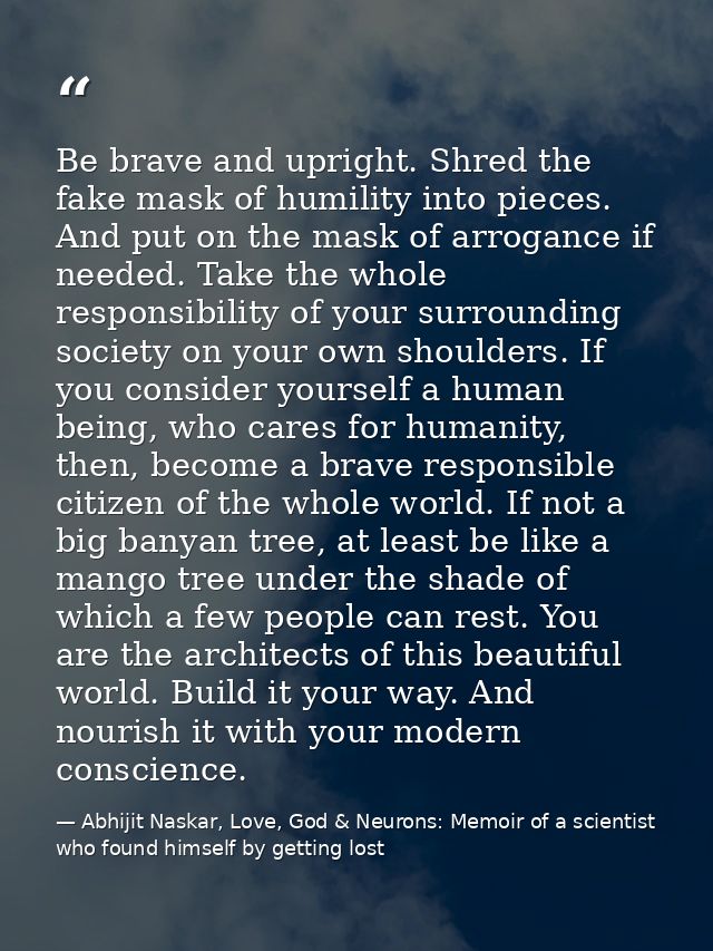 Be brave and upright. Shred the fake mask of humility into pieces. And put on the mask of arrogance if needed. Take the  — Abhijit Naskar, Love, God & Neurons: Memoir of a scientist who found himself by getting lost