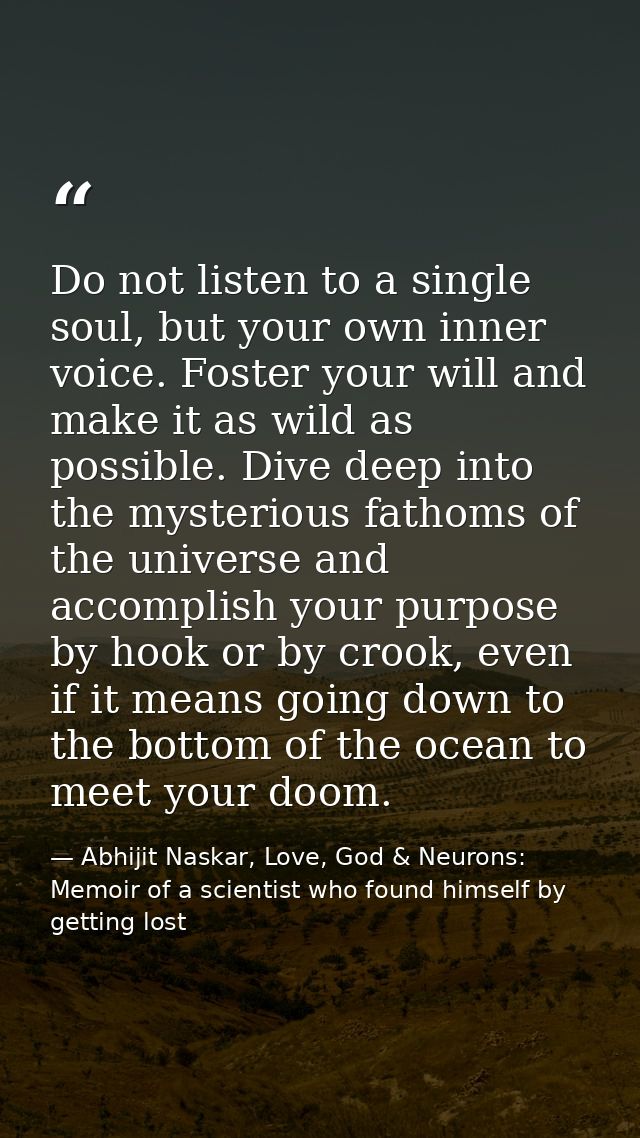 Do not listen to a single soul, but your own inner voice. Foster your will and make it as wild as possible. Dive deep in — Abhijit Naskar, Love, God & Neurons: Memoir of a scientist who found himself by getting lost