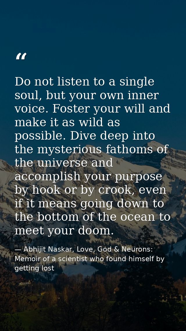Do not listen to a single soul, but your own inner voice. Foster your will and make it as wild as possible. Dive deep in — Abhijit Naskar, Love, God & Neurons: Memoir of a scientist who found himself by getting lost