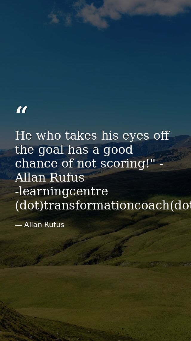 He who takes his eyes off the goal has a good chance of not scoring!" - Allan Rufus -learningcentre (dot)transformationc — Allan Rufus