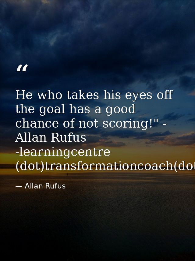 He who takes his eyes off the goal has a good chance of not scoring!" - Allan Rufus -learningcentre (dot)transformationc — Allan Rufus