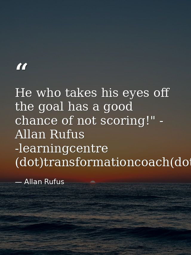 He who takes his eyes off the goal has a good chance of not scoring!" - Allan Rufus -learningcentre (dot)transformationc — Allan Rufus