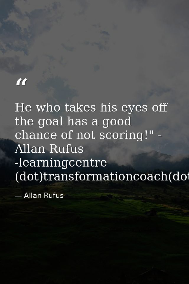 He who takes his eyes off the goal has a good chance of not scoring!" - Allan Rufus -learningcentre (dot)transformationc — Allan Rufus