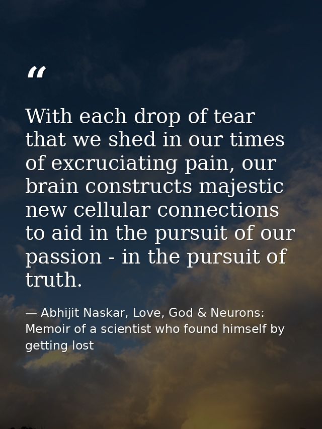 With each drop of tear that we shed in our times of excruciating pain, our brain constructs majestic new cellular connec — Abhijit Naskar, Love, God & Neurons: Memoir of a scientist who found himself by getting lost