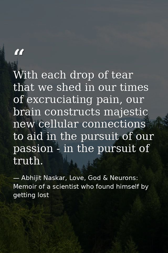 With each drop of tear that we shed in our times of excruciating pain, our brain constructs majestic new cellular connec — Abhijit Naskar, Love, God & Neurons: Memoir of a scientist who found himself by getting lost
