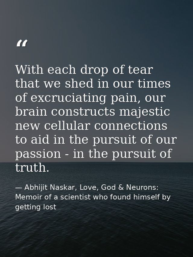 With each drop of tear that we shed in our times of excruciating pain, our brain constructs majestic new cellular connec — Abhijit Naskar, Love, God & Neurons: Memoir of a scientist who found himself by getting lost