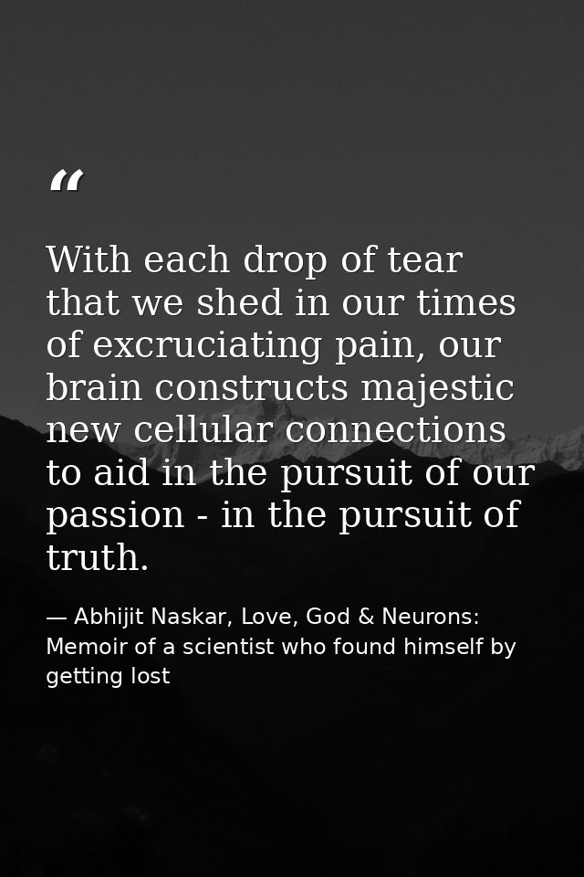 With each drop of tear that we shed in our times of excruciating pain, our brain constructs majestic new cellular connec — Abhijit Naskar, Love, God & Neurons: Memoir of a scientist who found himself by getting lost