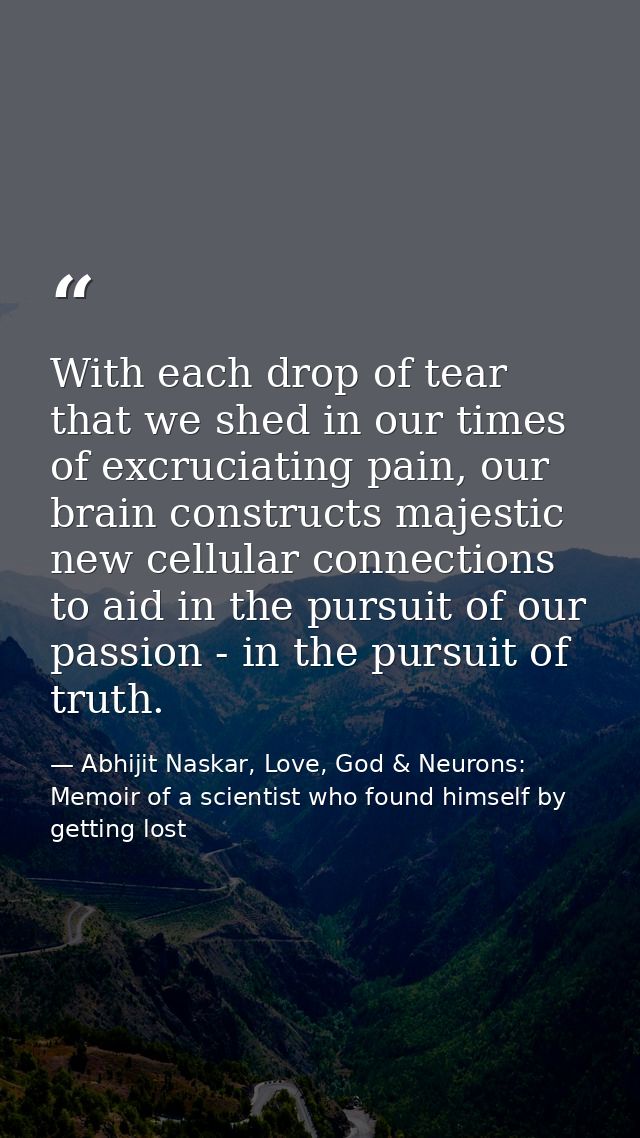 With each drop of tear that we shed in our times of excruciating pain, our brain constructs majestic new cellular connec — Abhijit Naskar, Love, God & Neurons: Memoir of a scientist who found himself by getting lost