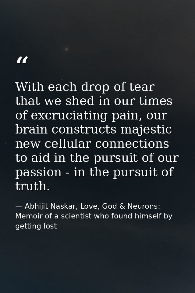 With each drop of tear that we shed in our times of excruciating pain, our brain constructs majestic new cellular connec — Abhijit Naskar, Love, God & Neurons: Memoir of a scientist who found himself by getting lost
