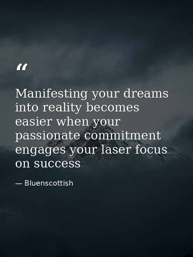 Manifesting your dreams into reality becomes easier when your passionate commitment engages your laser focus on success — Bluenscottish