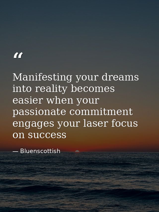 Manifesting your dreams into reality becomes easier when your passionate commitment engages your laser focus on success — Bluenscottish