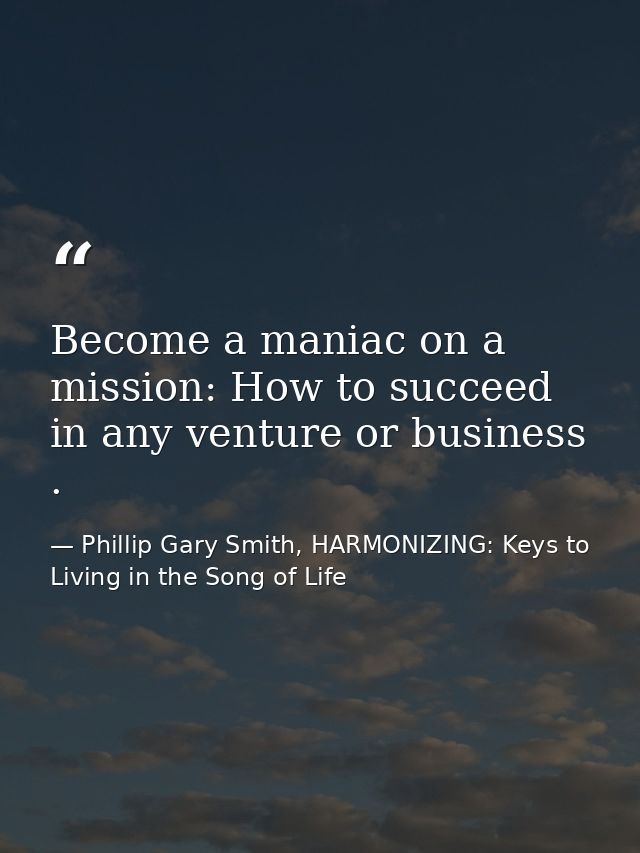 Become a maniac on a mission: How to succeed in any venture or business . — Phillip Gary Smith, HARMONIZING: Keys to Living in the Song of Life