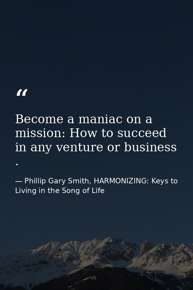 Become a maniac on a mission: How to succeed in any venture or business . — Phillip Gary Smith, HARMONIZING: Keys to Living in the Song of Life