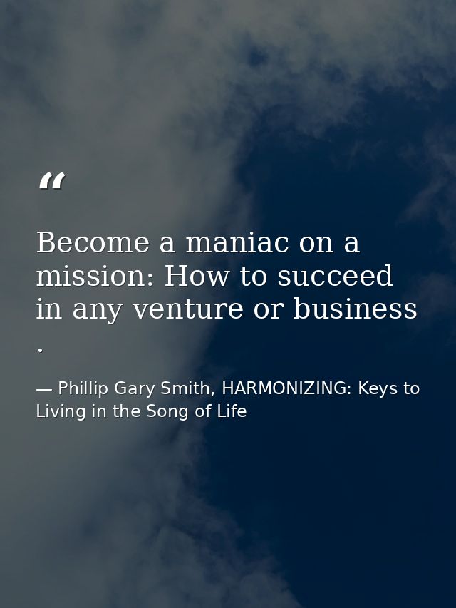 Become a maniac on a mission: How to succeed in any venture or business . — Phillip Gary Smith, HARMONIZING: Keys to Living in the Song of Life