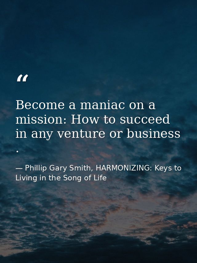 Become a maniac on a mission: How to succeed in any venture or business . — Phillip Gary Smith, HARMONIZING: Keys to Living in the Song of Life