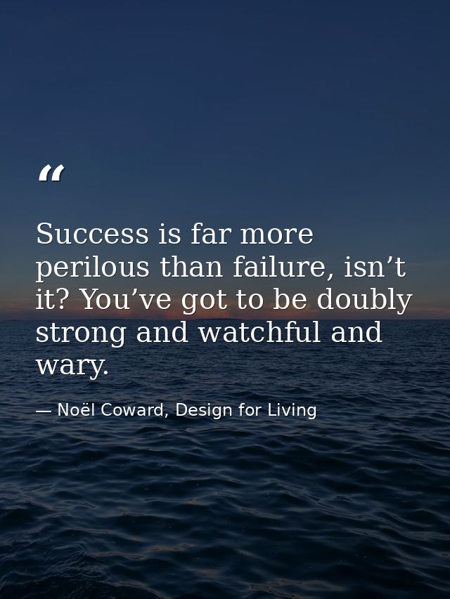 Success is far more perilous than failure, isn’t it? You’ve got to be doubly strong and watchful and wary. — Noël Coward, Design for Living