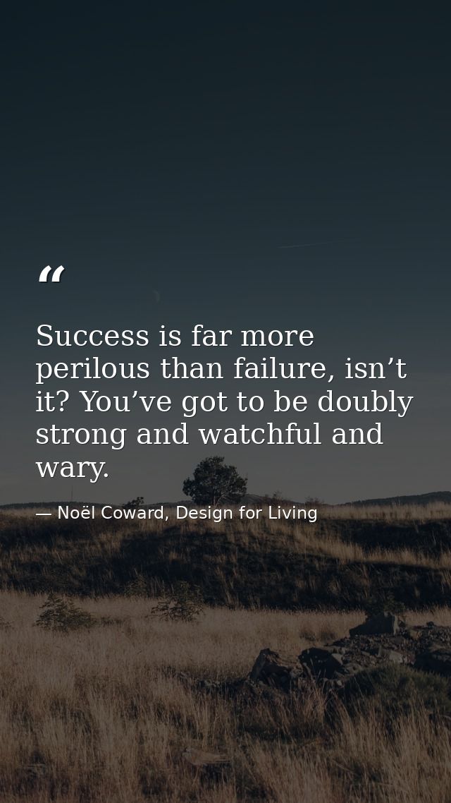 Success is far more perilous than failure, isn’t it? You’ve got to be doubly strong and watchful and wary. — Noël Coward, Design for Living