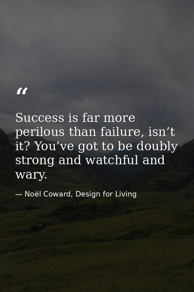 Success is far more perilous than failure, isn’t it? You’ve got to be doubly strong and watchful and wary. — Noël Coward, Design for Living