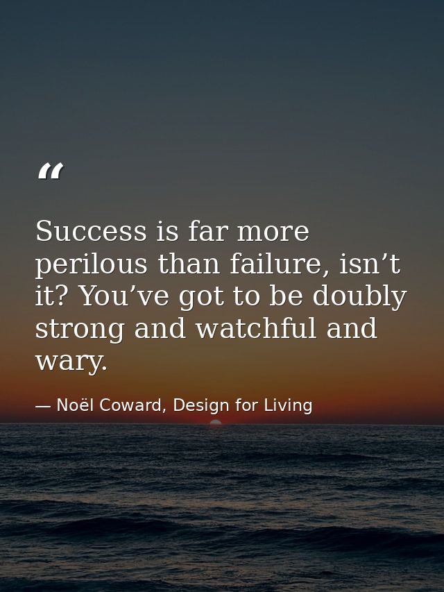 Success is far more perilous than failure, isn’t it? You’ve got to be doubly strong and watchful and wary. — Noël Coward, Design for Living