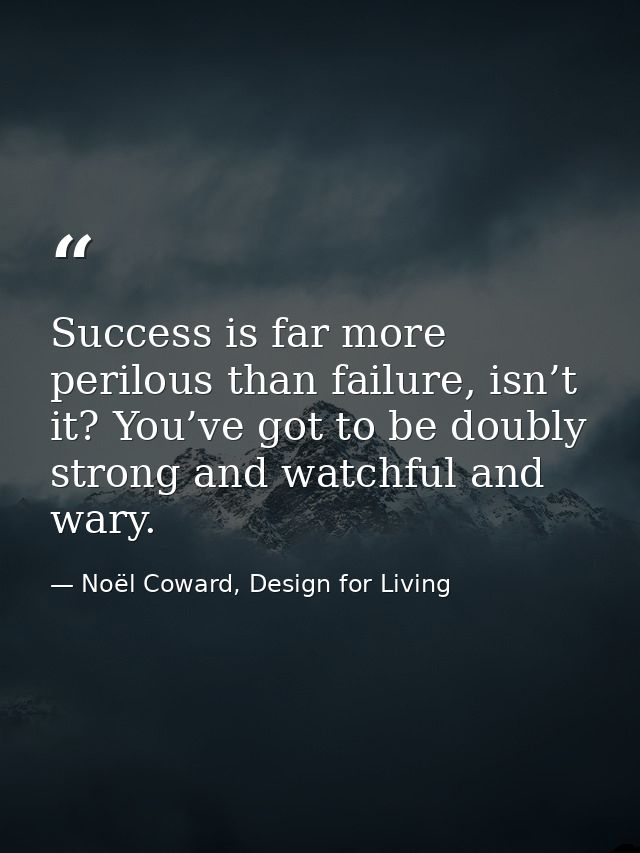 Success is far more perilous than failure, isn’t it? You’ve got to be doubly strong and watchful and wary. — Noël Coward, Design for Living