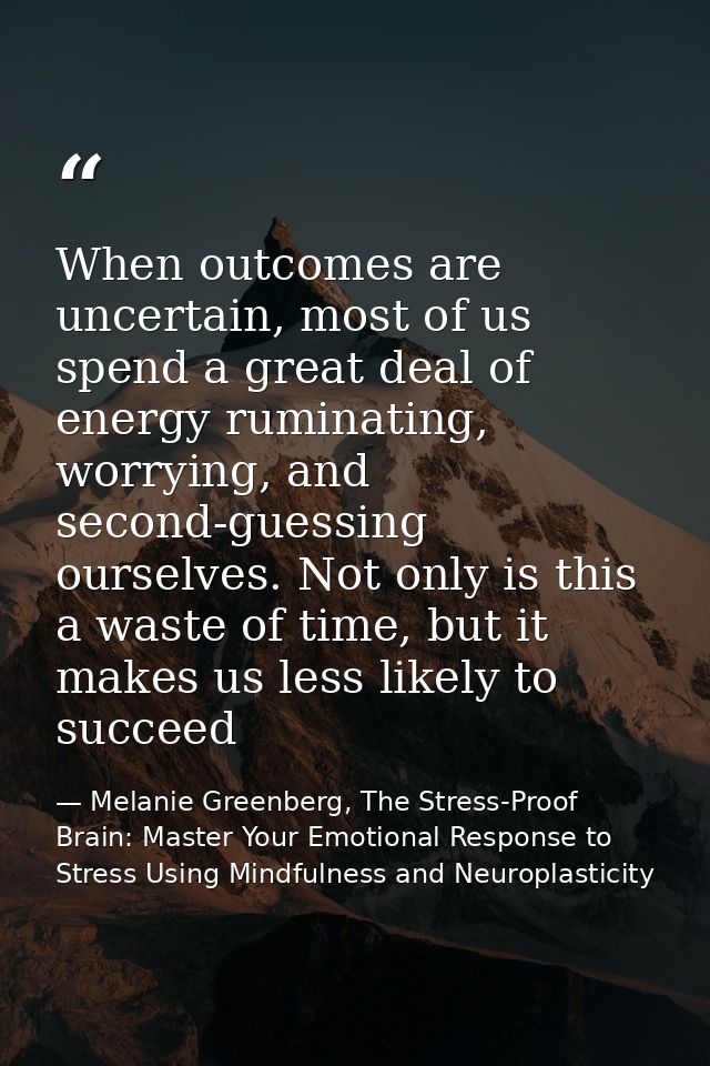 When outcomes are uncertain, most of us spend a great deal of energy ruminating, worrying, and second-guessing ourselves — Melanie Greenberg, The Stress-Proof Brain: Master Your Emotional Response to Stress Using Mindfulness and Neuroplasticity