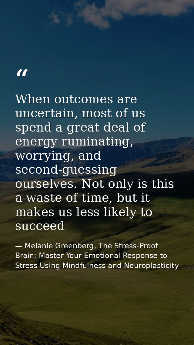 When outcomes are uncertain, most of us spend a great deal of energy ruminating, worrying, and second-guessing ourselves — Melanie Greenberg, The Stress-Proof Brain: Master Your Emotional Response to Stress Using Mindfulness and Neuroplasticity