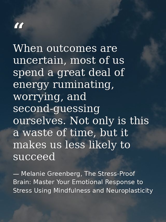 When outcomes are uncertain, most of us spend a great deal of energy ruminating, worrying, and second-guessing ourselves — Melanie Greenberg, The Stress-Proof Brain: Master Your Emotional Response to Stress Using Mindfulness and Neuroplasticity