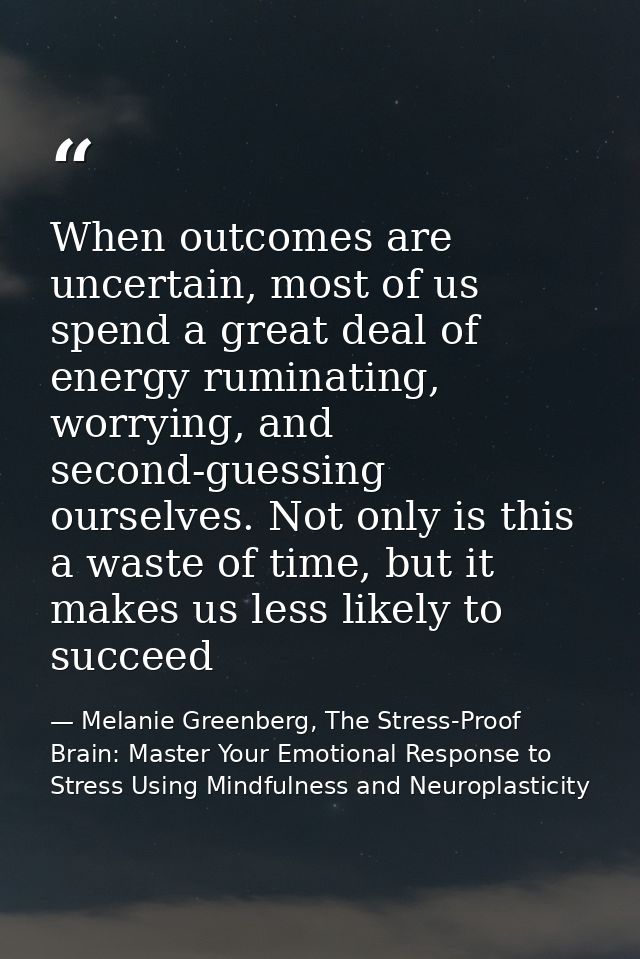 When outcomes are uncertain, most of us spend a great deal of energy ruminating, worrying, and second-guessing ourselves — Melanie Greenberg, The Stress-Proof Brain: Master Your Emotional Response to Stress Using Mindfulness and Neuroplasticity