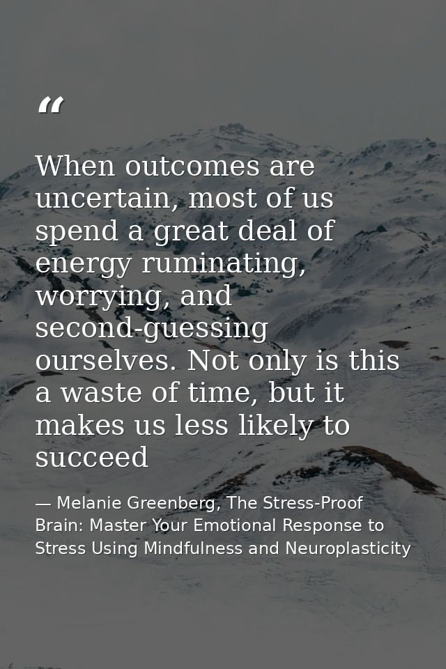 When outcomes are uncertain, most of us spend a great deal of energy ruminating, worrying, and second-guessing ourselves — Melanie Greenberg, The Stress-Proof Brain: Master Your Emotional Response to Stress Using Mindfulness and Neuroplasticity