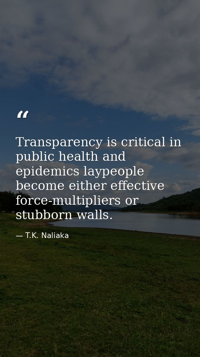 Transparency is critical in public health and epidemics laypeople become either effective force-multipliers or stubborn  — T.K. Naliaka
