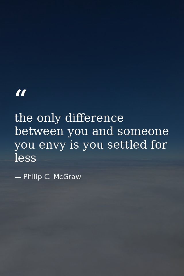 the only difference between you and someone you envy is you settled for less — Philip C. McGraw
