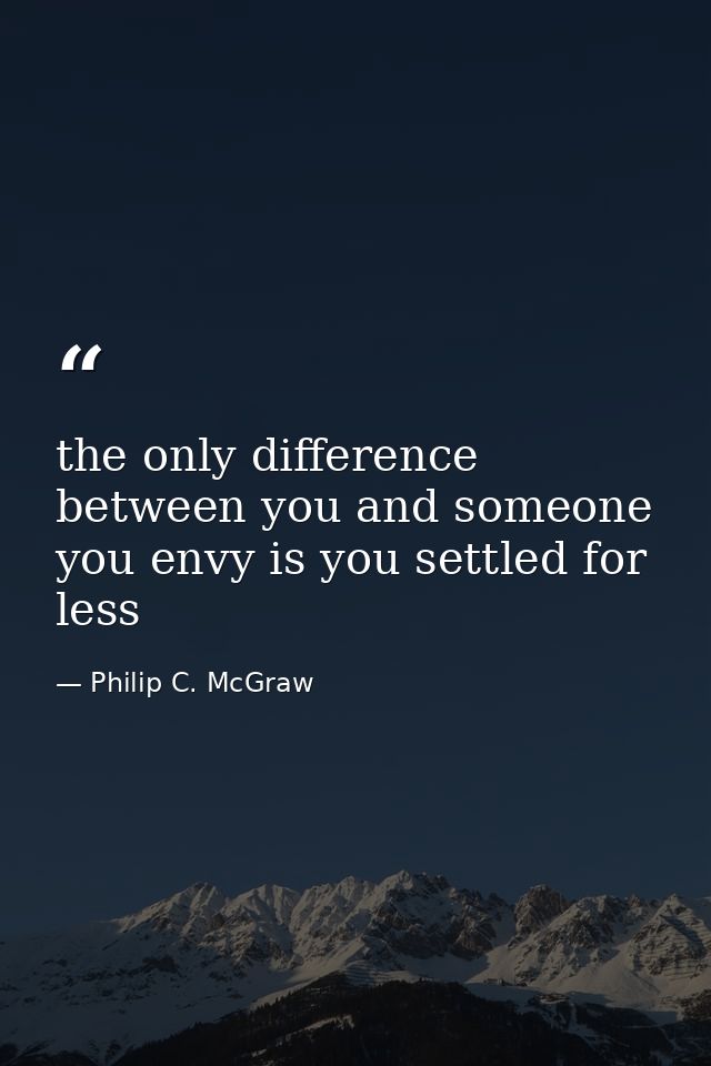 the only difference between you and someone you envy is you settled for less — Philip C. McGraw