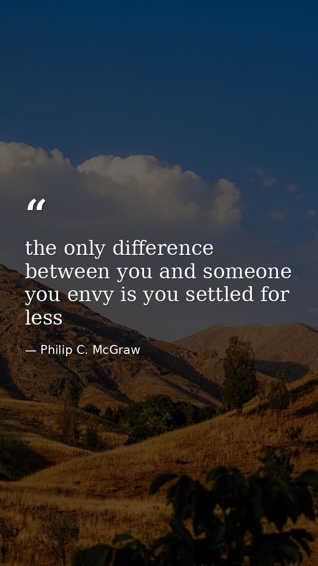 the only difference between you and someone you envy is you settled for less — Philip C. McGraw