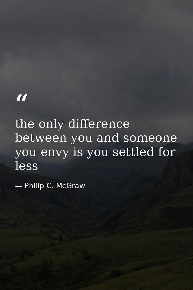 the only difference between you and someone you envy is you settled for less — Philip C. McGraw
