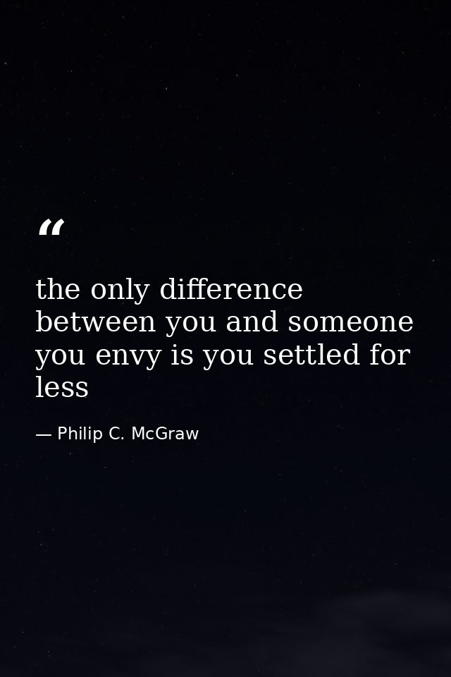 the only difference between you and someone you envy is you settled for less — Philip C. McGraw