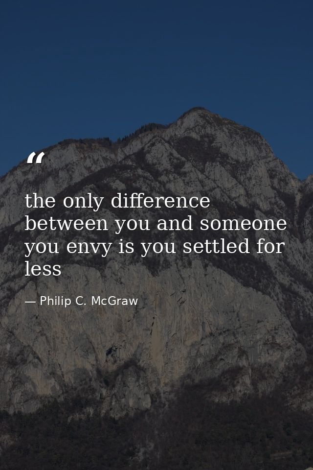 the only difference between you and someone you envy is you settled for less — Philip C. McGraw