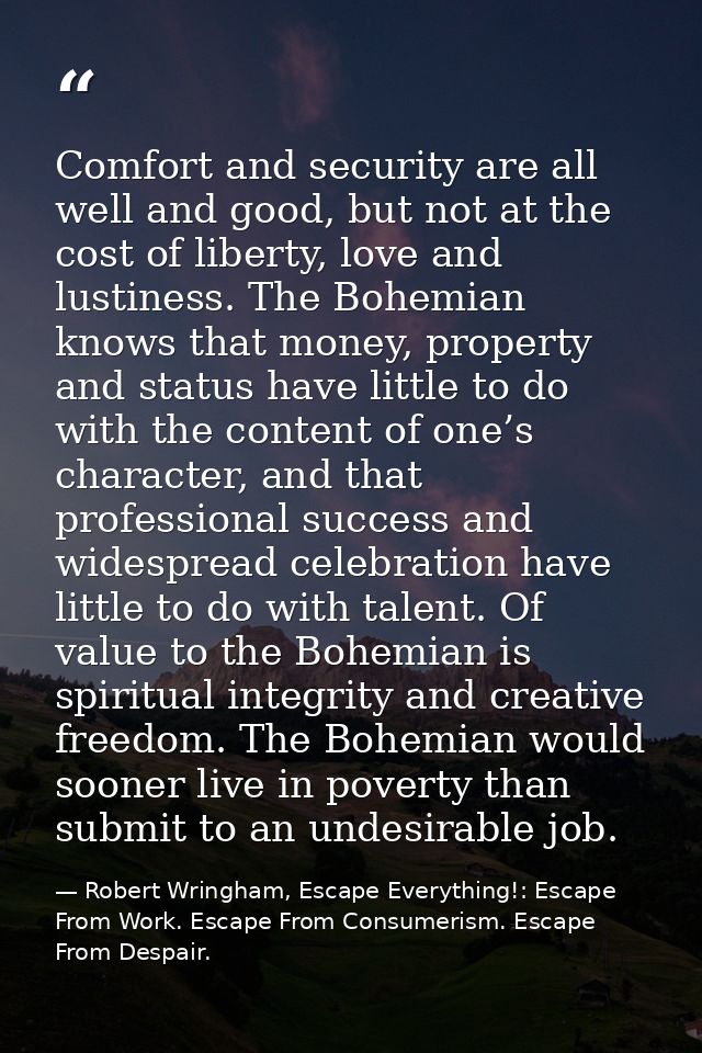 Comfort and security are all well and good, but not at the cost of liberty, love and lustiness. The Bohemian knows that  — Robert Wringham, Escape Everything!: Escape From Work. Escape From Consumerism. Escape From Despair.