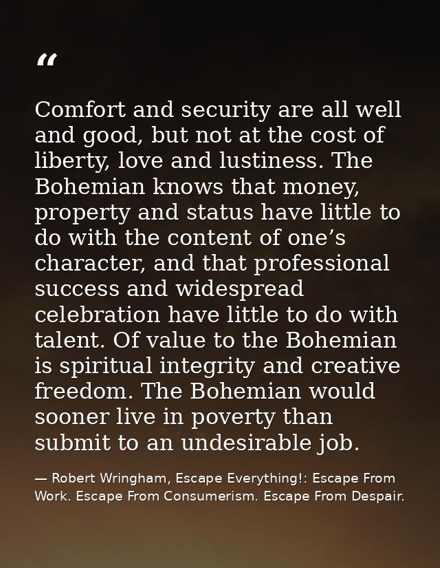 Comfort and security are all well and good, but not at the cost of liberty, love and lustiness. The Bohemian knows that  — Robert Wringham, Escape Everything!: Escape From Work. Escape From Consumerism. Escape From Despair.