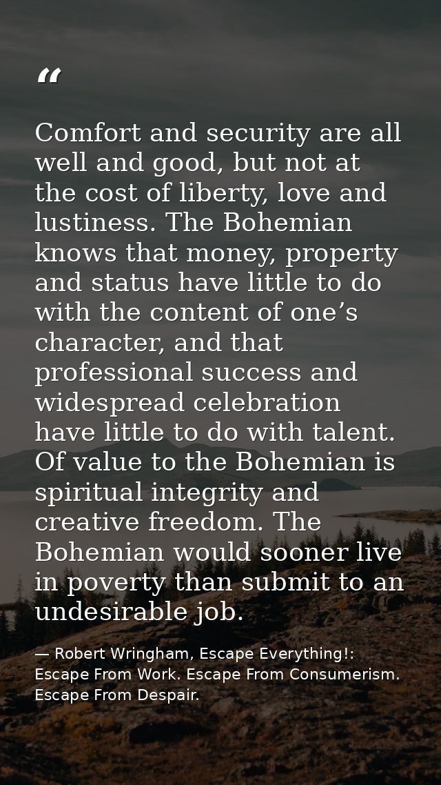 Comfort and security are all well and good, but not at the cost of liberty, love and lustiness. The Bohemian knows that  — Robert Wringham, Escape Everything!: Escape From Work. Escape From Consumerism. Escape From Despair.