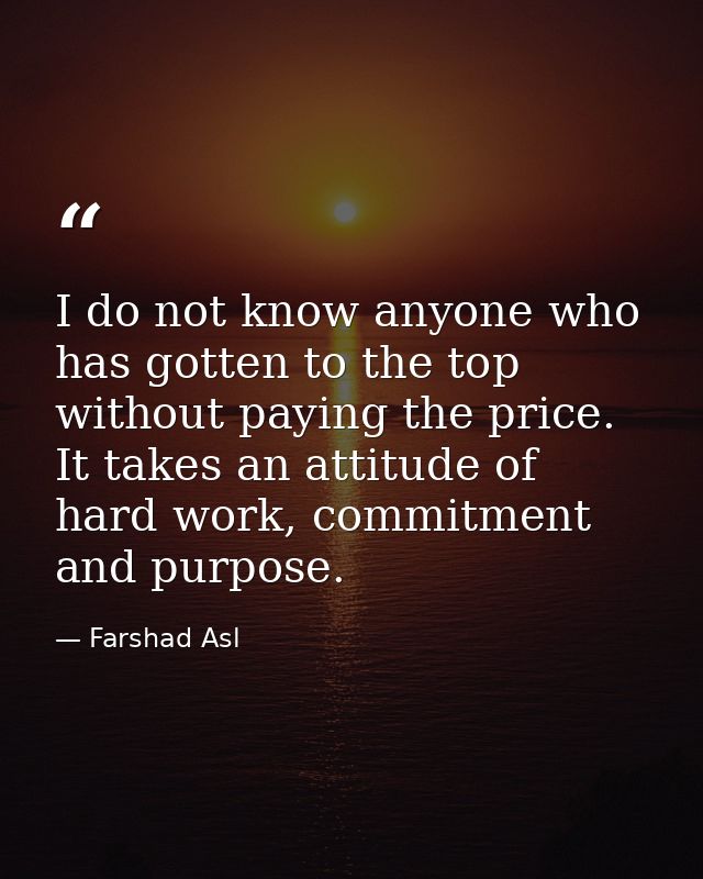 I do not know anyone who has gotten to the top without paying the price. It takes an attitude of hard work, commitment a — Farshad Asl