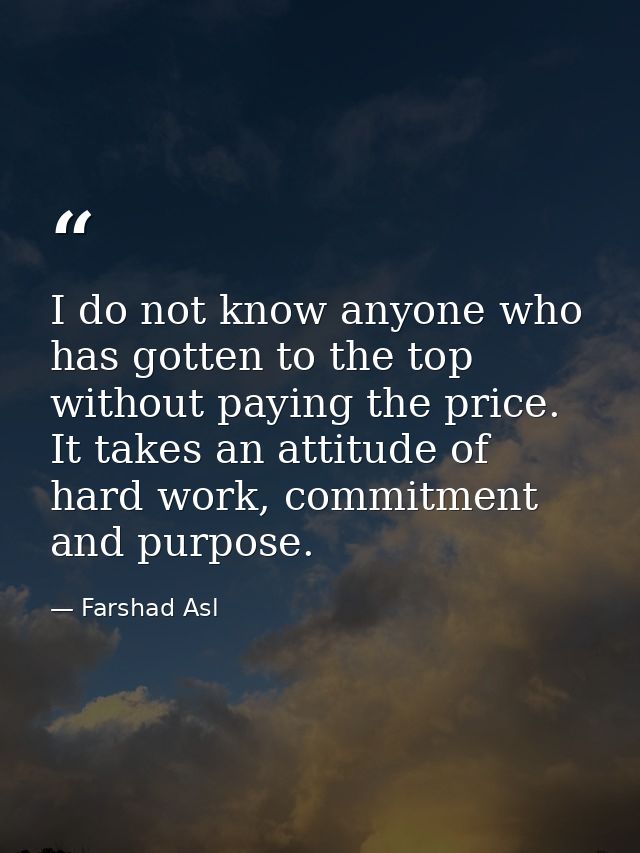 I do not know anyone who has gotten to the top without paying the price. It takes an attitude of hard work, commitment a — Farshad Asl