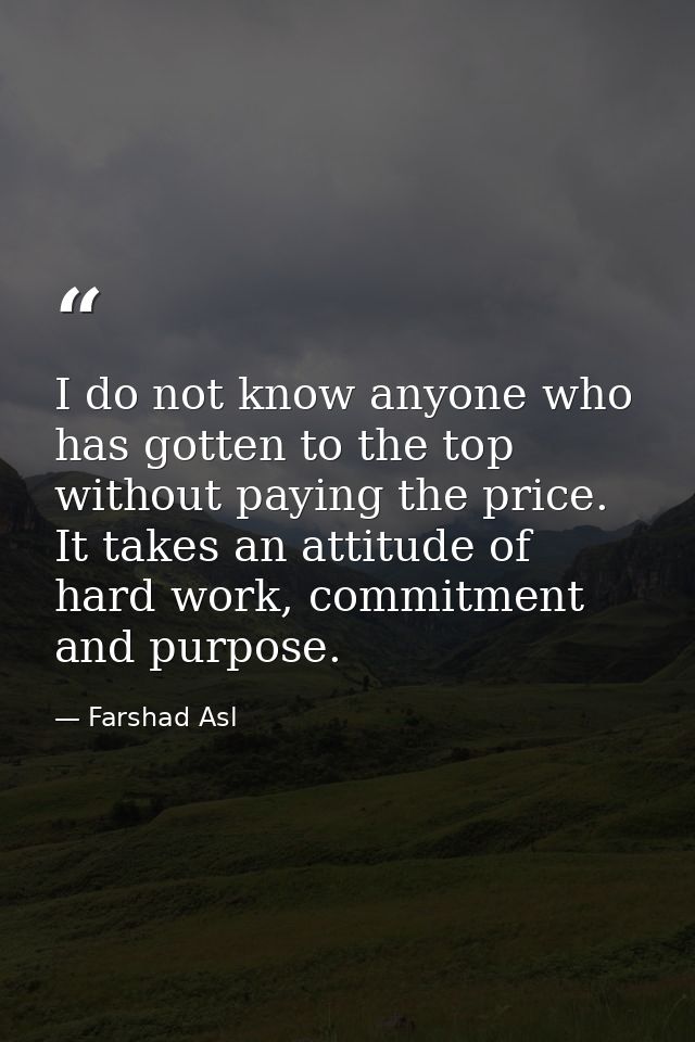 I do not know anyone who has gotten to the top without paying the price. It takes an attitude of hard work, commitment a — Farshad Asl